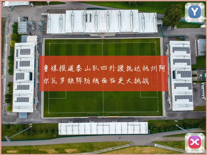 鲁媒报道泰山队四外援抵达杭州阿尔瓦罗缺阵防线面临更大挑战