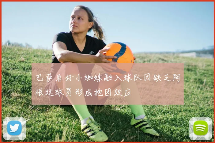 巴萨看好小蜘蛛融入球队因缺乏阿根廷球员形成抱团效应