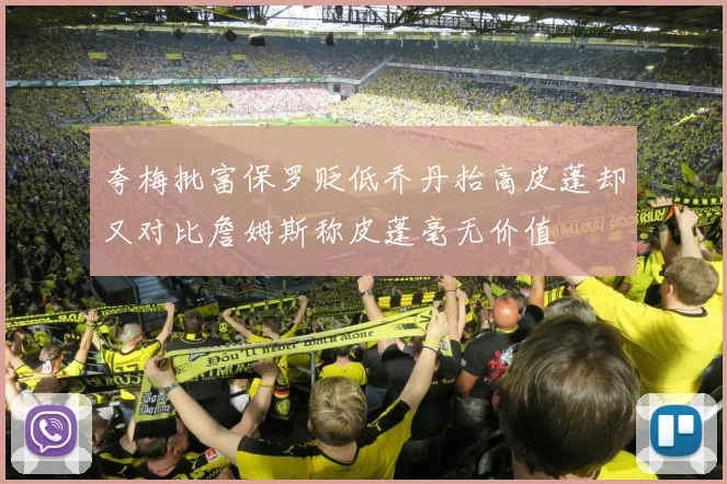 夸梅批富保罗贬低乔丹抬高皮蓬却又对比詹姆斯称皮蓬毫无价值