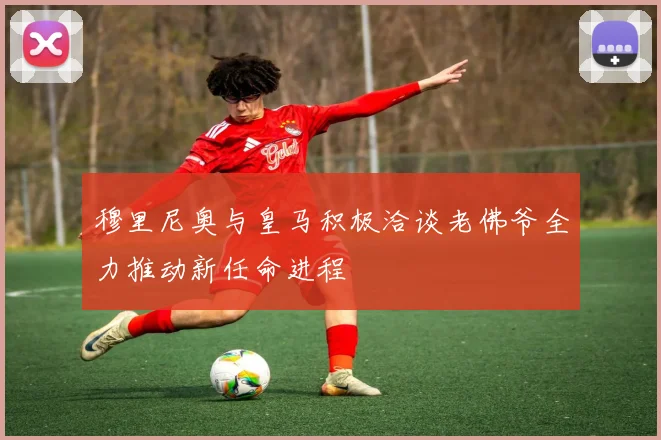 穆里尼奥与皇马积极洽谈老佛爷全力推动新任命进程