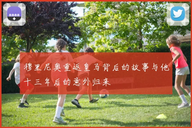 穆里尼奥重返皇马背后的故事与他十三年后的意外归来