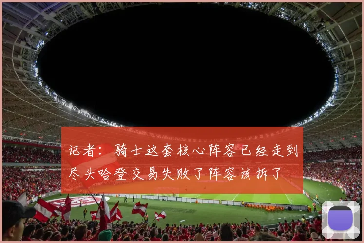 记者：骑士这套核心阵容已经走到尽头哈登交易失败了阵容该拆了