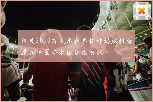 印度2000万美元世界杯转播权报价遭拒中国亦未能达成协议