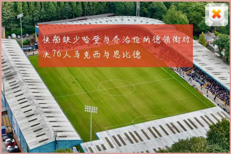 快船缺少哈登与乔治伦纳德领衔对决76人马克西与恩比德