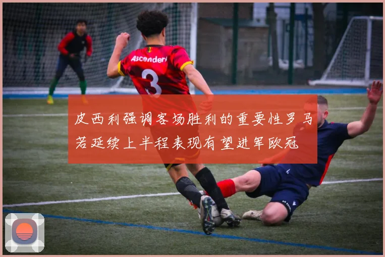 皮西利强调客场胜利的重要性罗马若延续上半程表现有望进军欧冠