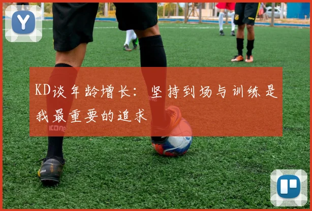 KD谈年龄增长：坚持到场与训练是我最重要的追求