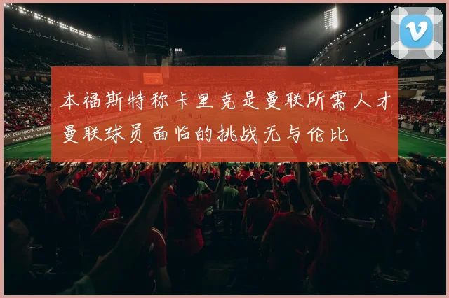 本福斯特称卡里克是曼联所需人才曼联球员面临的挑战无与伦比