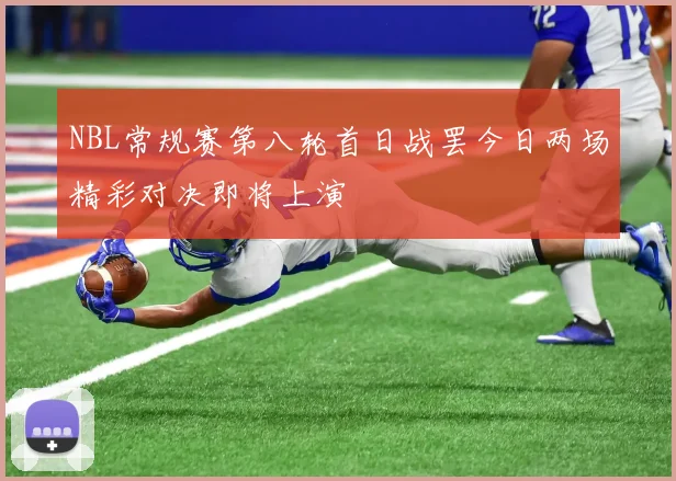 NBL常规赛第八轮首日战罢今日两场精彩对决即将上演