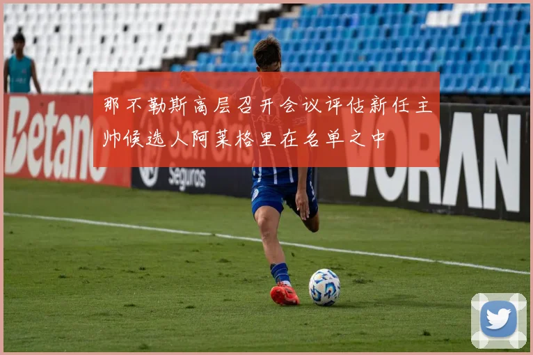 那不勒斯高层召开会议评估新任主帅候选人阿莱格里在名单之中