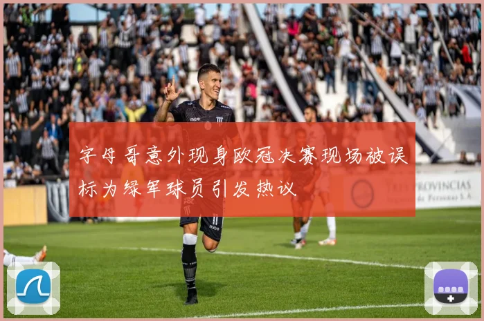 字母哥意外现身欧冠决赛现场被误标为绿军球员引发热议