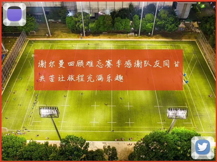 谢尔曼回顾难忘赛季感谢队友同甘共苦让旅程充满乐趣
