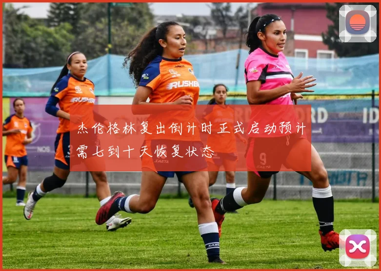 杰伦格林复出倒计时正式启动预计需七到十天恢复状态