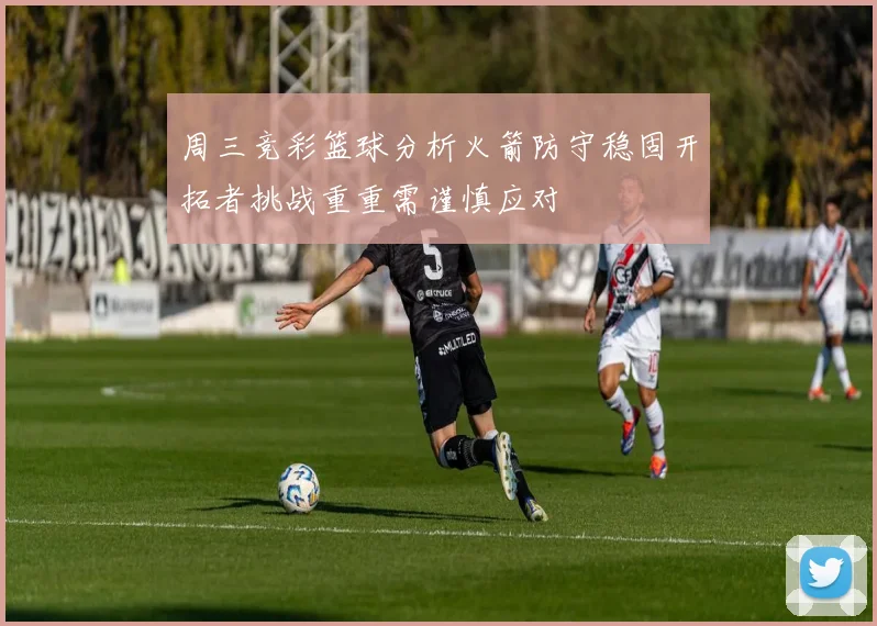 周三竞彩篮球分析火箭防守稳固开拓者挑战重重需谨慎应对