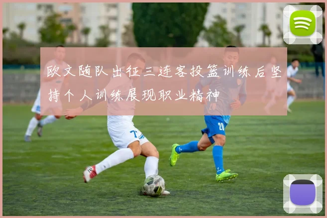 欧文随队出征三连客投篮训练后坚持个人训练展现职业精神